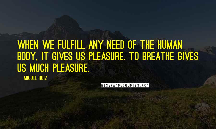 Miguel Ruiz Quotes: When we fulfill any need of the human body, it gives us pleasure. To breathe gives us much pleasure.