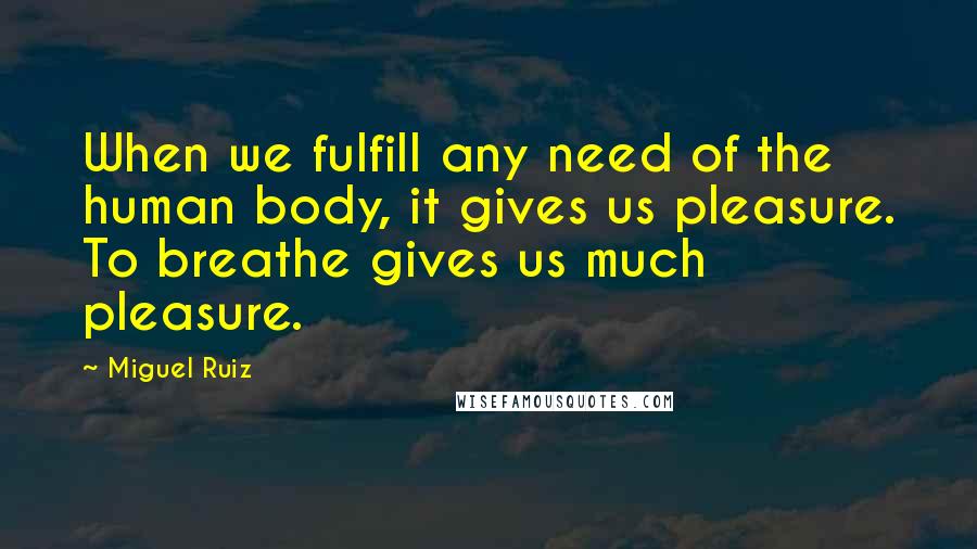 Miguel Ruiz Quotes: When we fulfill any need of the human body, it gives us pleasure. To breathe gives us much pleasure.