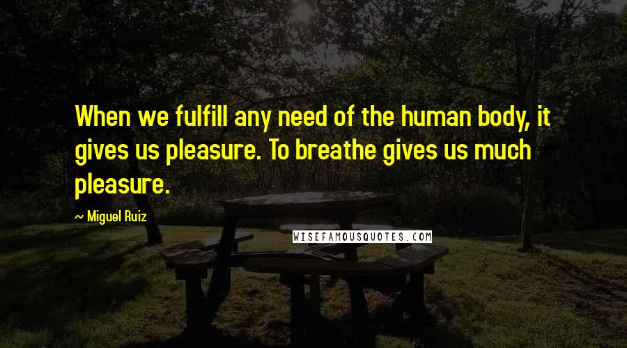 Miguel Ruiz Quotes: When we fulfill any need of the human body, it gives us pleasure. To breathe gives us much pleasure.