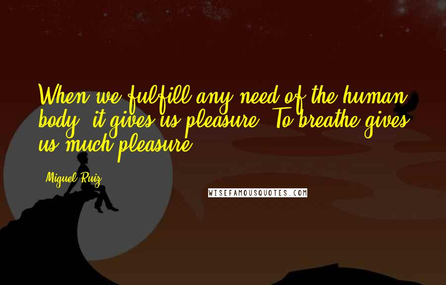 Miguel Ruiz Quotes: When we fulfill any need of the human body, it gives us pleasure. To breathe gives us much pleasure.