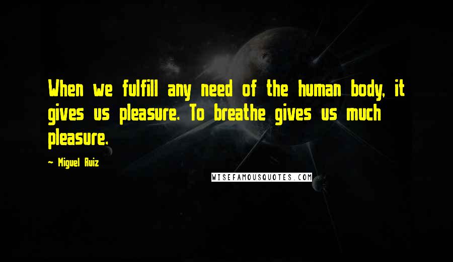 Miguel Ruiz Quotes: When we fulfill any need of the human body, it gives us pleasure. To breathe gives us much pleasure.