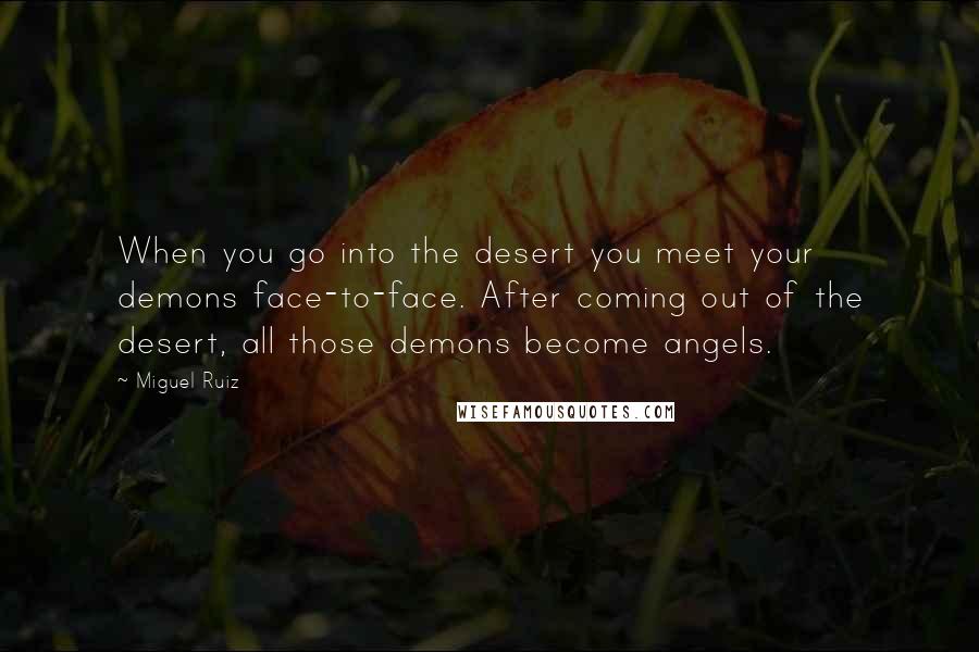 Miguel Ruiz Quotes: When you go into the desert you meet your demons face-to-face. After coming out of the desert, all those demons become angels.