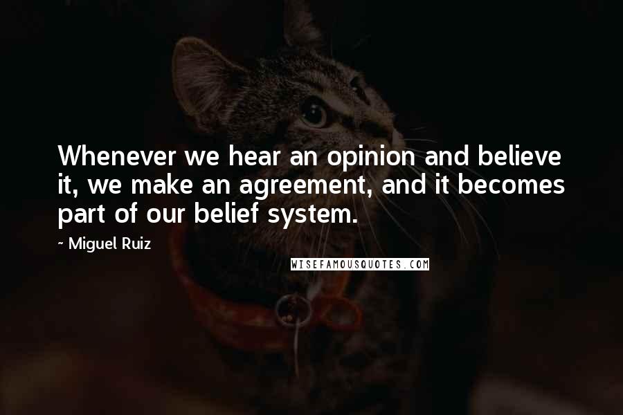 Miguel Ruiz Quotes: Whenever we hear an opinion and believe it, we make an agreement, and it becomes part of our belief system.