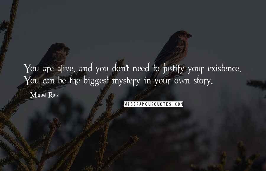 Miguel Ruiz Quotes: You are alive, and you don't need to justify your existence. You can be the biggest mystery in your own story.
