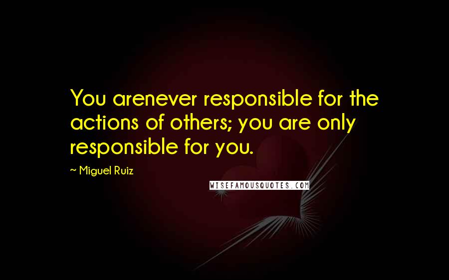 Miguel Ruiz Quotes: You arenever responsible for the actions of others; you are only responsible for you.