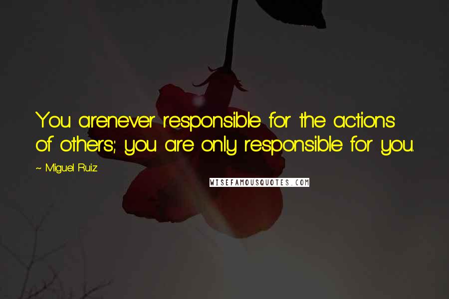 Miguel Ruiz Quotes: You arenever responsible for the actions of others; you are only responsible for you.