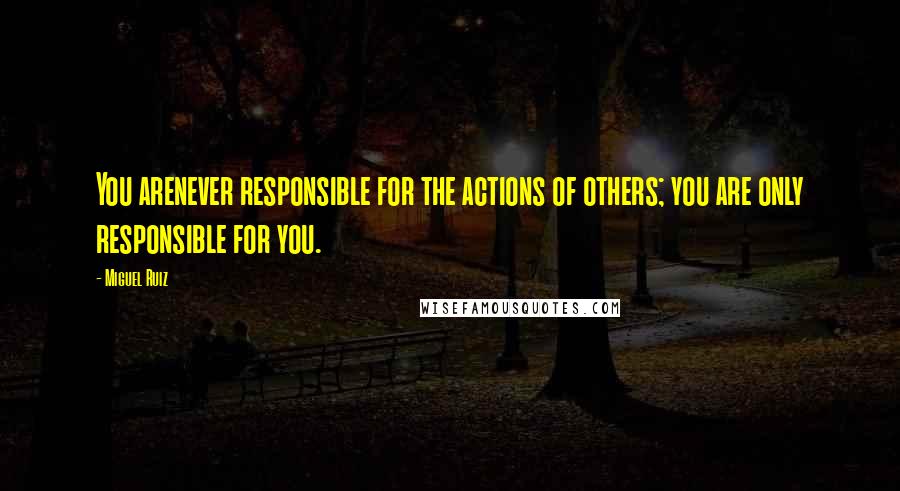 Miguel Ruiz Quotes: You arenever responsible for the actions of others; you are only responsible for you.