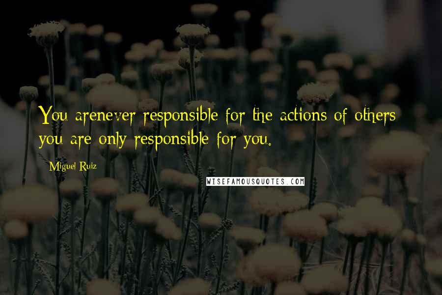 Miguel Ruiz Quotes: You arenever responsible for the actions of others; you are only responsible for you.