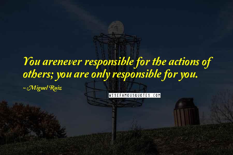 Miguel Ruiz Quotes: You arenever responsible for the actions of others; you are only responsible for you.