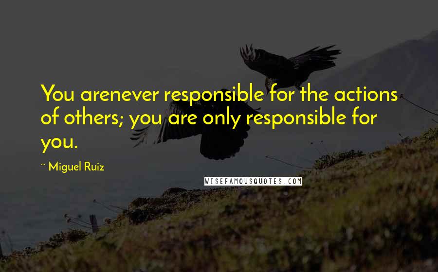 Miguel Ruiz Quotes: You arenever responsible for the actions of others; you are only responsible for you.