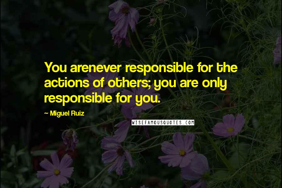 Miguel Ruiz Quotes: You arenever responsible for the actions of others; you are only responsible for you.