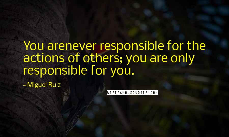 Miguel Ruiz Quotes: You arenever responsible for the actions of others; you are only responsible for you.