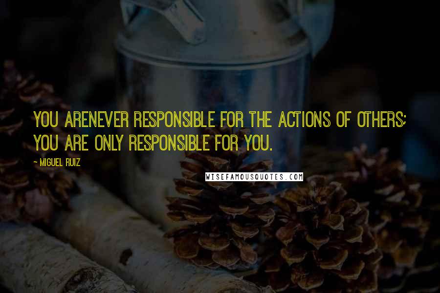 Miguel Ruiz Quotes: You arenever responsible for the actions of others; you are only responsible for you.