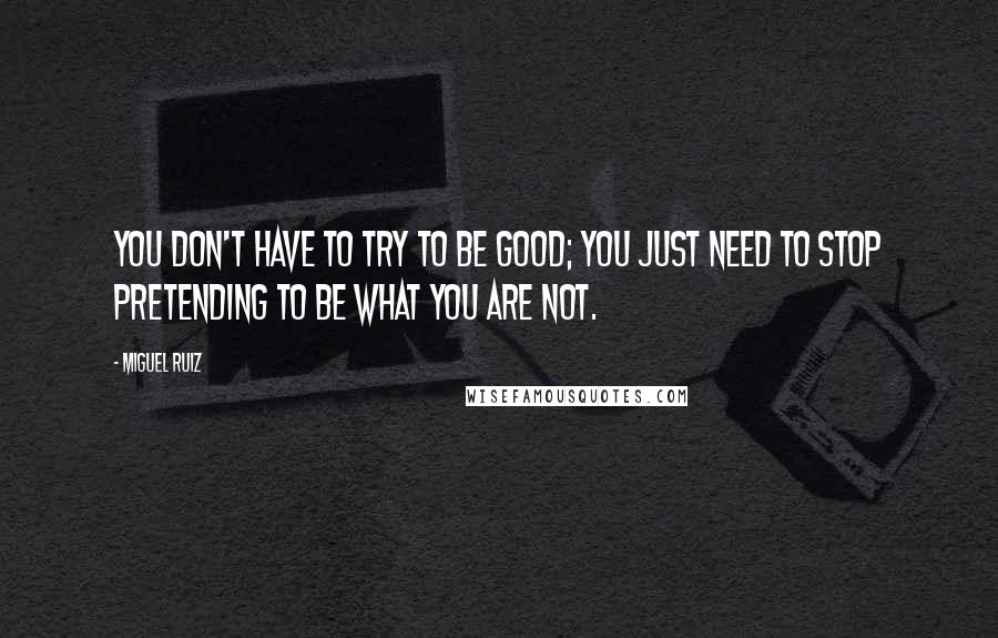 Miguel Ruiz Quotes: You don't have to try to be good; you just need to stop pretending to be what you are not.