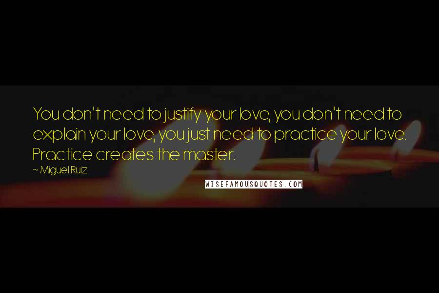 Miguel Ruiz Quotes: You don't need to justify your love, you don't need to explain your love, you just need to practice your love. Practice creates the master.
