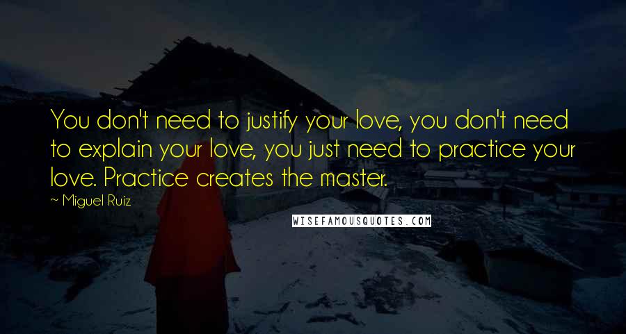 Miguel Ruiz Quotes: You don't need to justify your love, you don't need to explain your love, you just need to practice your love. Practice creates the master.