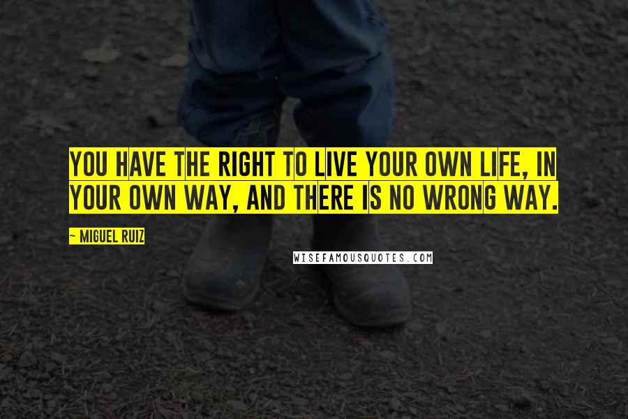 Miguel Ruiz Quotes: You have the right to live your own life, in your own way, and there is no wrong way.