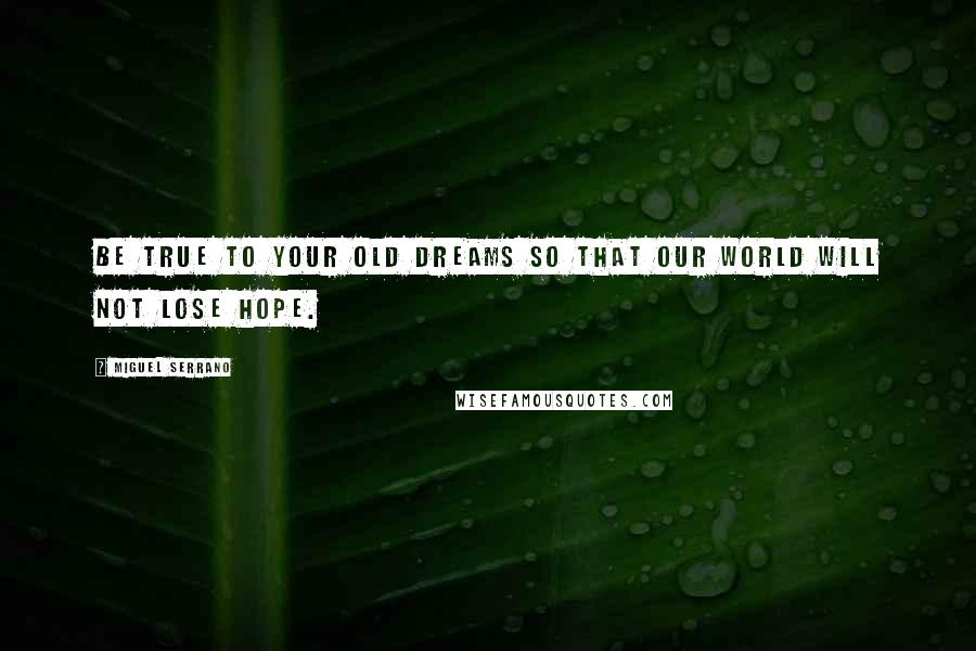 Miguel Serrano Quotes: Be true to your old dreams so that our world will not lose hope.