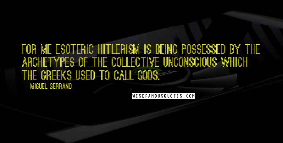 Miguel Serrano Quotes: For me Esoteric Hitlerism is being possessed by the archetypes of the collective unconscious which the Greeks used to call gods.