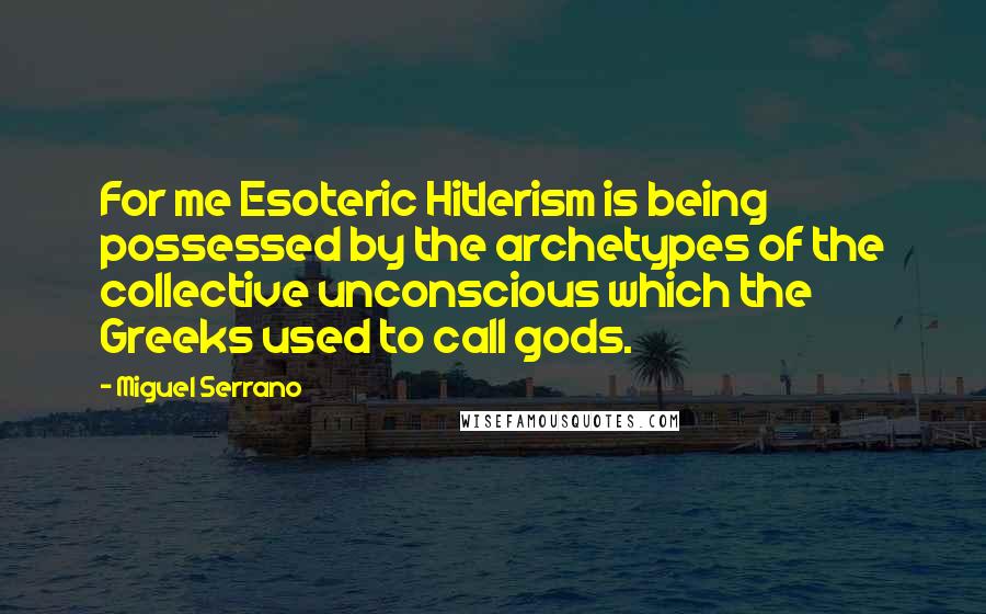 Miguel Serrano Quotes: For me Esoteric Hitlerism is being possessed by the archetypes of the collective unconscious which the Greeks used to call gods.