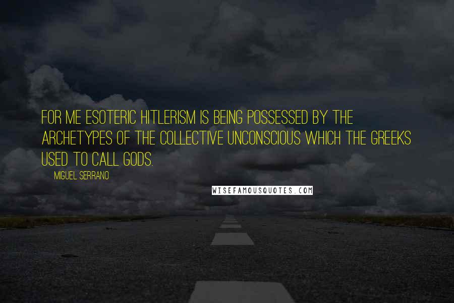 Miguel Serrano Quotes: For me Esoteric Hitlerism is being possessed by the archetypes of the collective unconscious which the Greeks used to call gods.