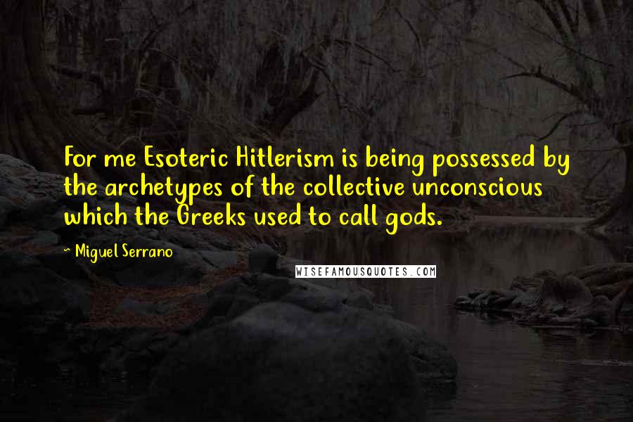 Miguel Serrano Quotes: For me Esoteric Hitlerism is being possessed by the archetypes of the collective unconscious which the Greeks used to call gods.