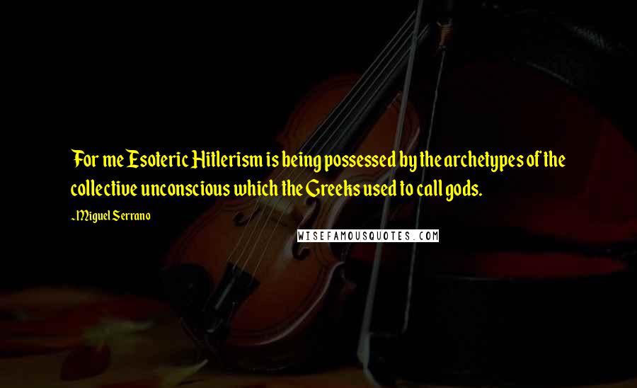 Miguel Serrano Quotes: For me Esoteric Hitlerism is being possessed by the archetypes of the collective unconscious which the Greeks used to call gods.
