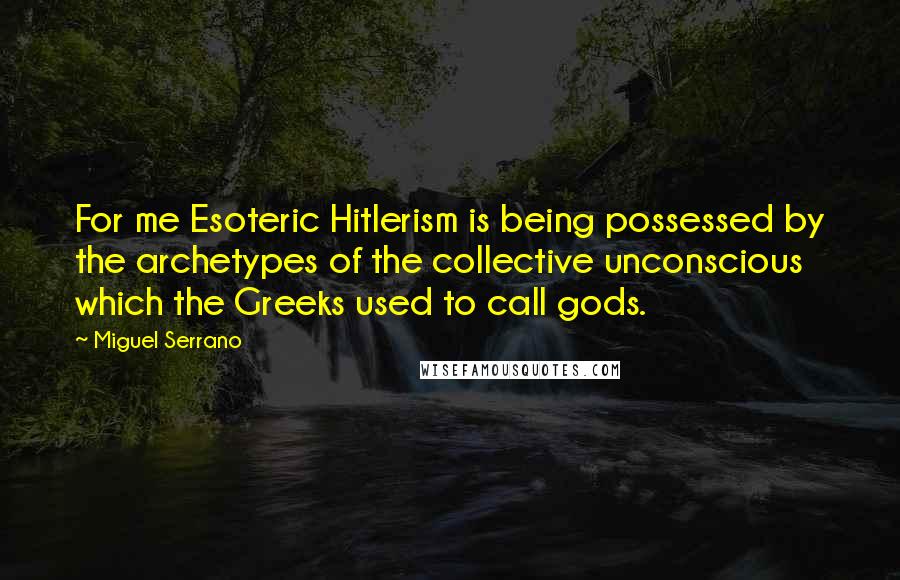 Miguel Serrano Quotes: For me Esoteric Hitlerism is being possessed by the archetypes of the collective unconscious which the Greeks used to call gods.