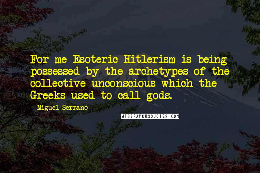 Miguel Serrano Quotes: For me Esoteric Hitlerism is being possessed by the archetypes of the collective unconscious which the Greeks used to call gods.