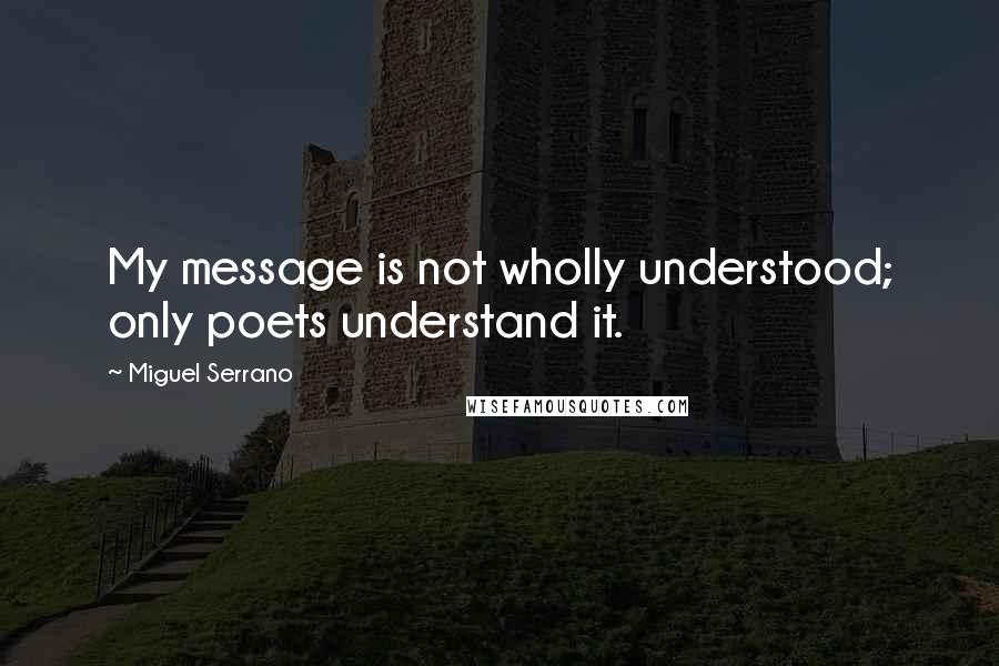 Miguel Serrano Quotes: My message is not wholly understood; only poets understand it.