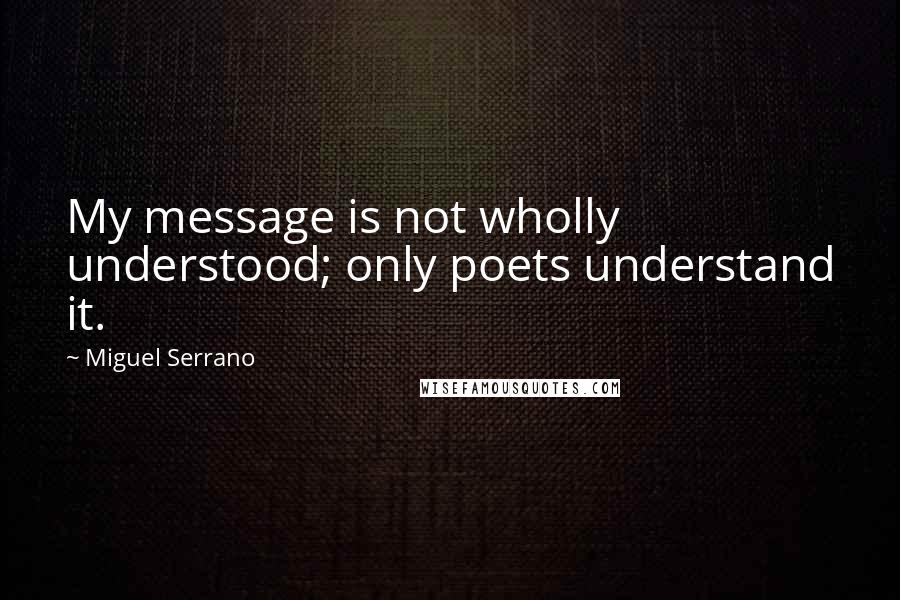 Miguel Serrano Quotes: My message is not wholly understood; only poets understand it.