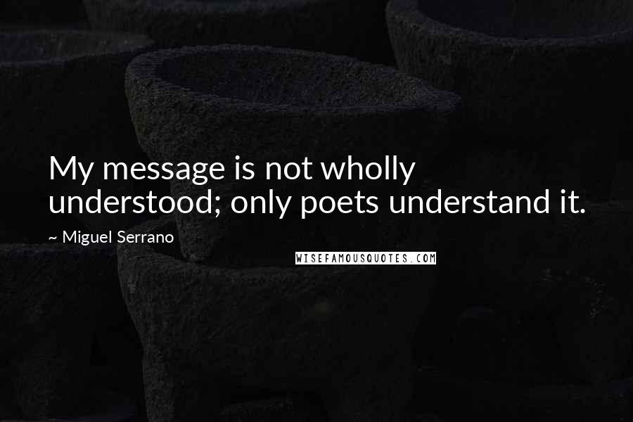 Miguel Serrano Quotes: My message is not wholly understood; only poets understand it.