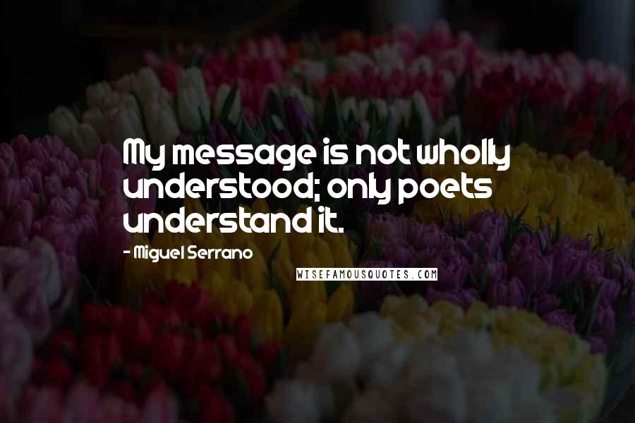 Miguel Serrano Quotes: My message is not wholly understood; only poets understand it.