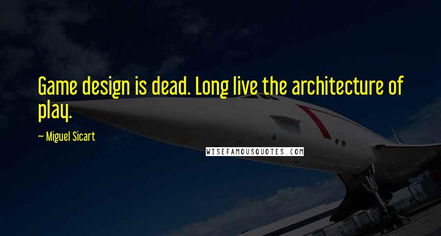 Miguel Sicart Quotes: Game design is dead. Long live the architecture of play.