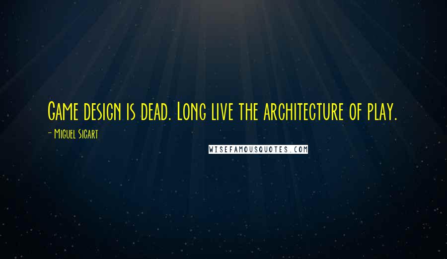 Miguel Sicart Quotes: Game design is dead. Long live the architecture of play.