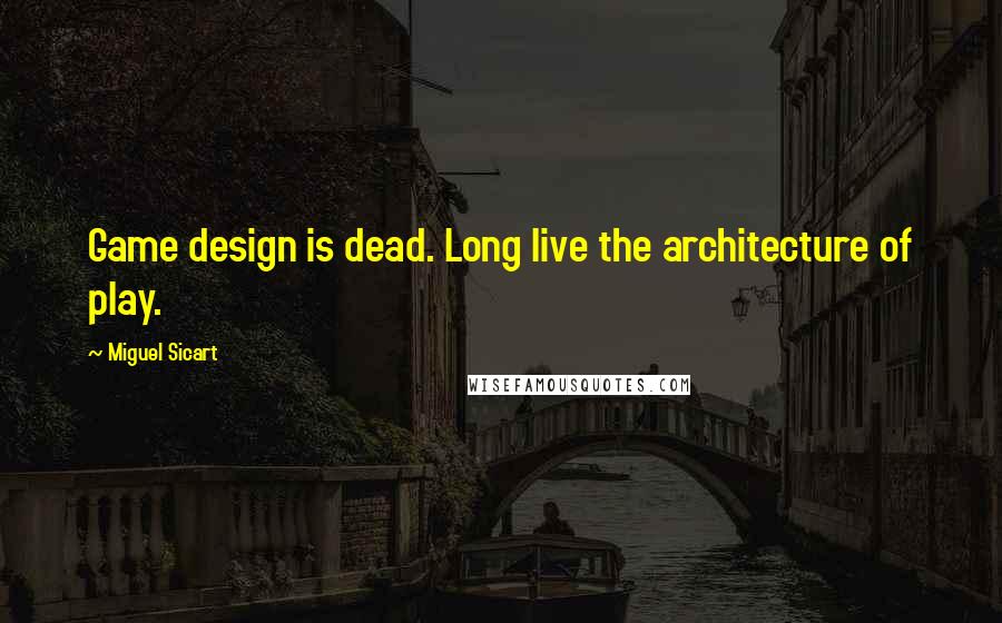 Miguel Sicart Quotes: Game design is dead. Long live the architecture of play.