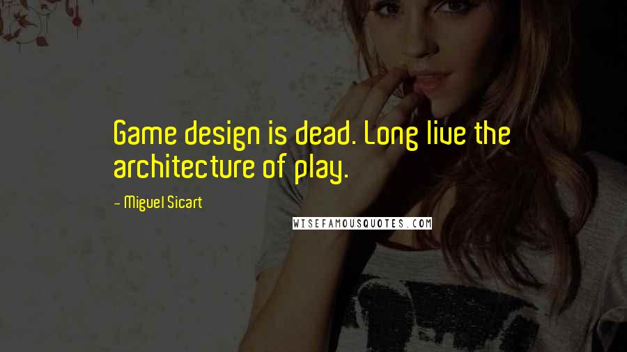 Miguel Sicart Quotes: Game design is dead. Long live the architecture of play.