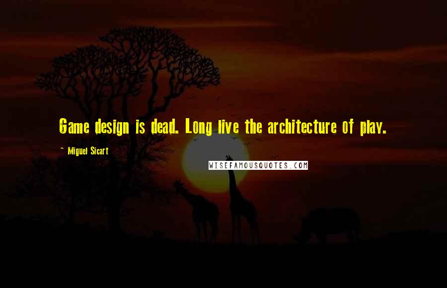 Miguel Sicart Quotes: Game design is dead. Long live the architecture of play.