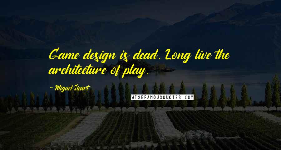 Miguel Sicart Quotes: Game design is dead. Long live the architecture of play.