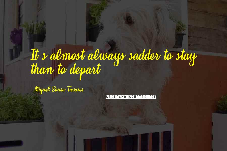 Miguel Sousa Tavares Quotes: It's almost always sadder to stay than to depart