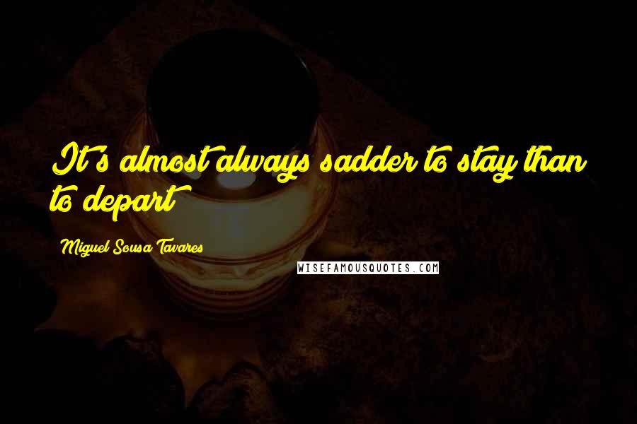 Miguel Sousa Tavares Quotes: It's almost always sadder to stay than to depart