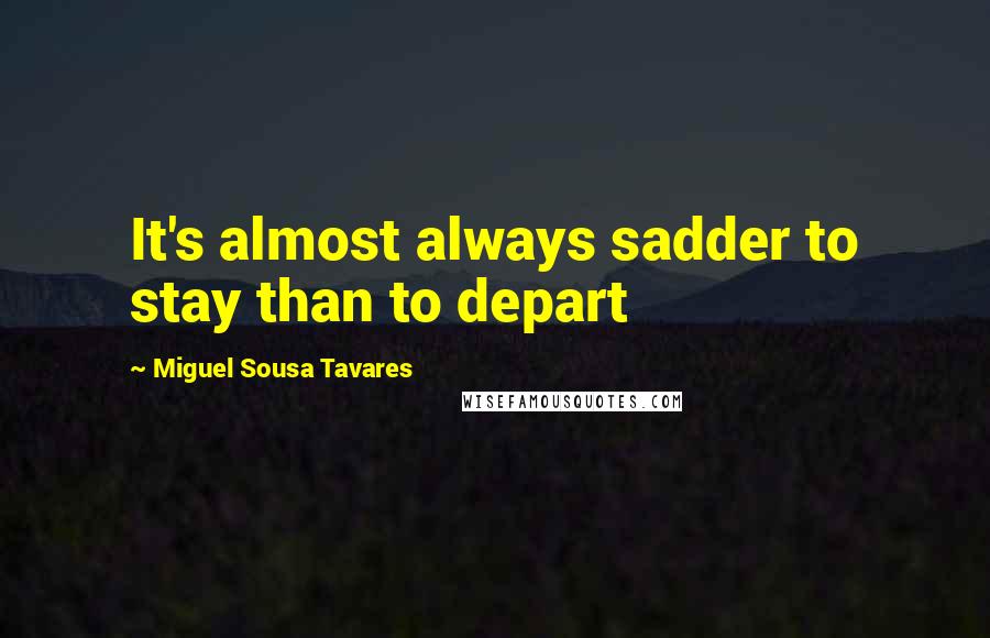 Miguel Sousa Tavares Quotes: It's almost always sadder to stay than to depart