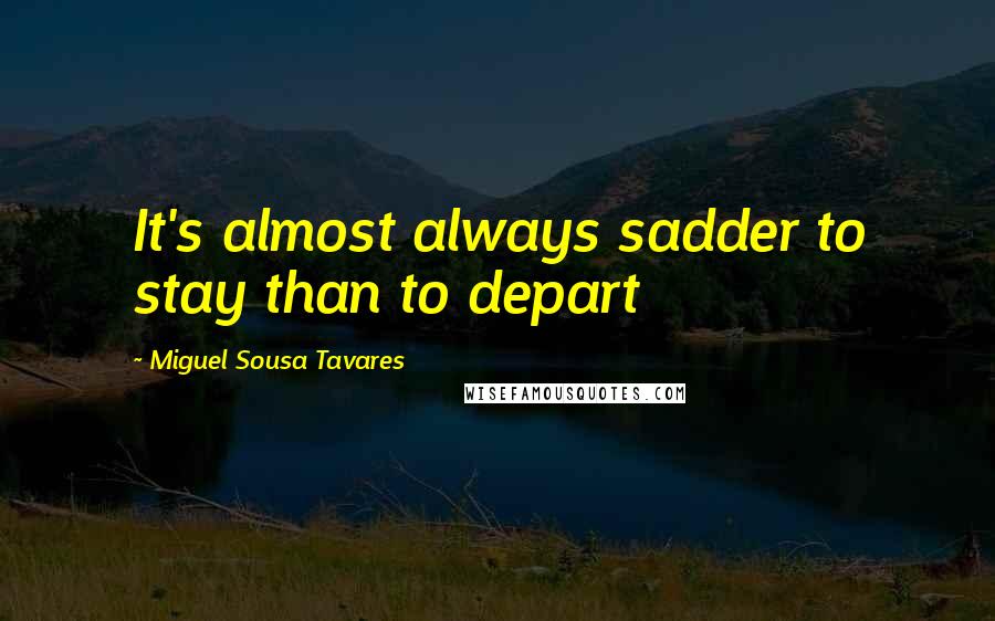 Miguel Sousa Tavares Quotes: It's almost always sadder to stay than to depart