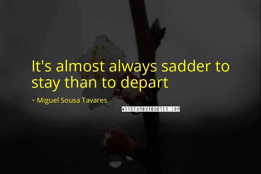 Miguel Sousa Tavares Quotes: It's almost always sadder to stay than to depart