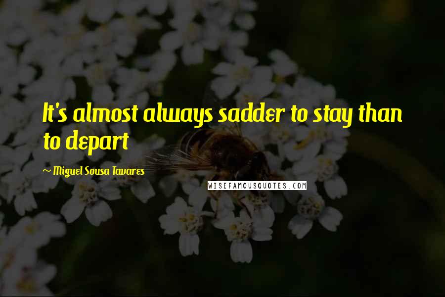 Miguel Sousa Tavares Quotes: It's almost always sadder to stay than to depart