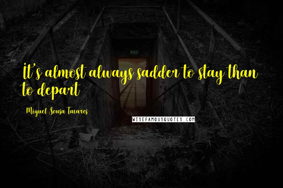 Miguel Sousa Tavares Quotes: It's almost always sadder to stay than to depart