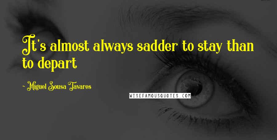 Miguel Sousa Tavares Quotes: It's almost always sadder to stay than to depart