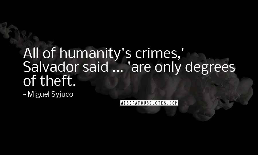 Miguel Syjuco Quotes: All of humanity's crimes,' Salvador said ... 'are only degrees of theft.