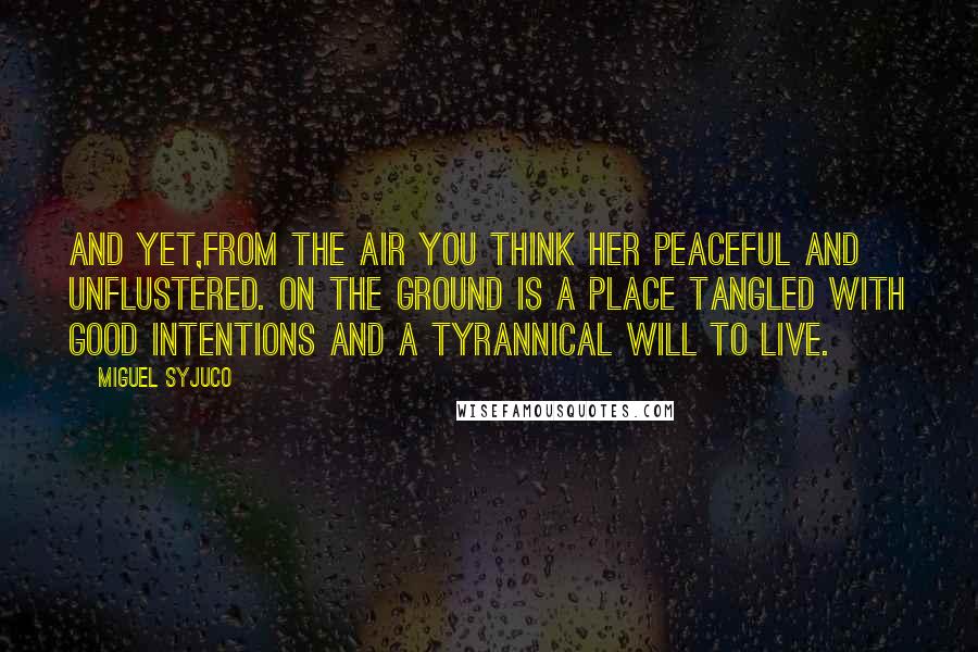 Miguel Syjuco Quotes: And yet,from the air you think her peaceful and unflustered. On the ground is a place tangled with good intentions and a tyrannical will to live.