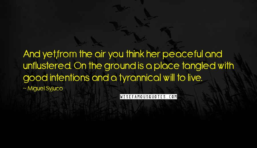 Miguel Syjuco Quotes: And yet,from the air you think her peaceful and unflustered. On the ground is a place tangled with good intentions and a tyrannical will to live.